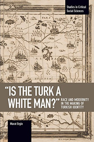 inchIs the Turk a White Man? inch: Race and Modernity in the Making of Turkish Identity (Studies in Critical Social Sciences)