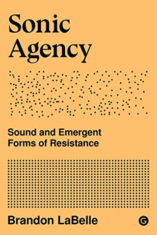 Sonic Agency: Sound and Emergent Forms of Resistance: 1 (Goldsmiths Press / Sonics)