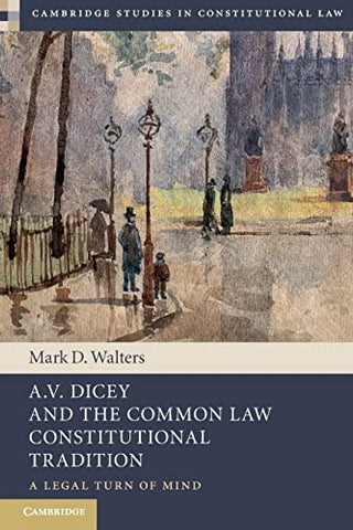 A.V. Dicey and the Common Law Constitutional Tradition: A Legal Turn of Mind (Cambridge Studies in Constitutional Law)
