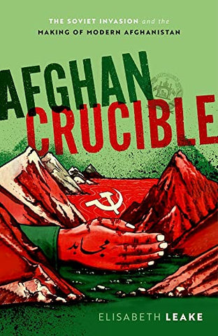 Afghan Crucible: The Soviet Invasion and the Making of Modern Afghanistan