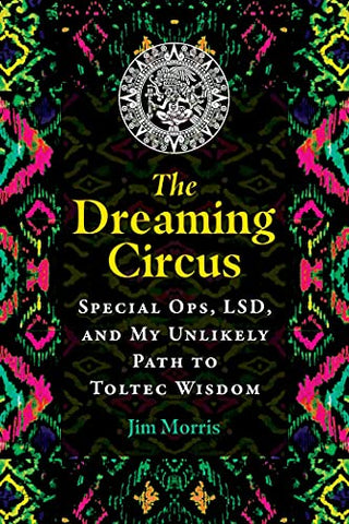 The Dreaming Circus: Special Ops, LSD, and My Unlikely Path to Toltec Wisdom