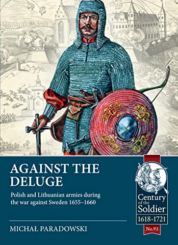 Against the Deluge: Polish and Lithuanian Armies During the War Against Sweden 1655-1660: 93 (Century of the Soldier)