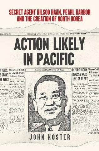 Action Likely in Pacific: Secret Agent Kilsoo Haan, Pearl Harbor and the Creation of North Korea