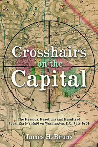 Crosshairs on the Capital: Jubal Early's Raid on Washington, D.C., July 1864: Reasons, Reactions, and Results