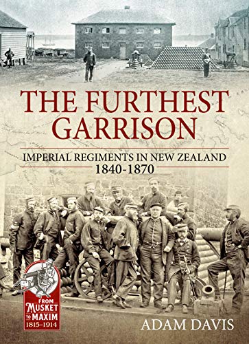 The Furthest Garrison: Imperial Regiments in New Zealand 1840-1870 (From Musket to Maxim 1815-1914)