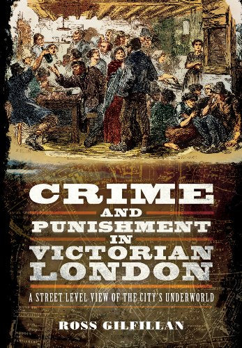 Crime and Punishment in Victorian London: A Street-Level View of London's Underworld: A Street-Level View of the City's Underworld