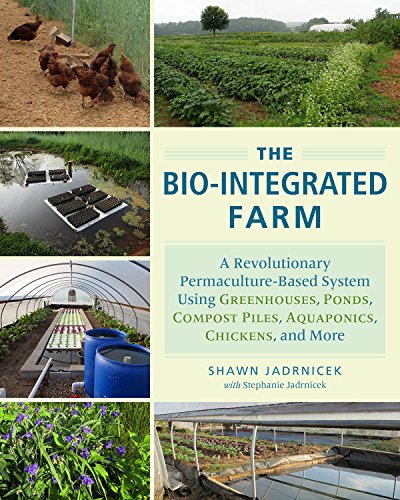The Bio-Integrated Farm and Home: A Revolutionary Permaculture-Based System Using Greenhouses, Ponds, Compost Piles, Aquaponics, Chickens, and More