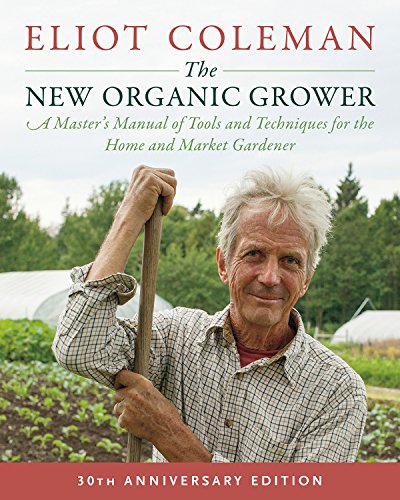 The New Organic Grower: 30th Anniversary Edition: A Master's Manual of Tools and Techniques for the Home and Market Gardener: A Master's Manual of ... and Market Gardener, 30th Anniversary Edition