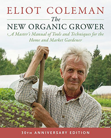 The New Organic Grower: 30th Anniversary Edition: A Master's Manual of Tools and Techniques for the Home and Market Gardener: A Master's Manual of ... and Market Gardener, 30th Anniversary Edition