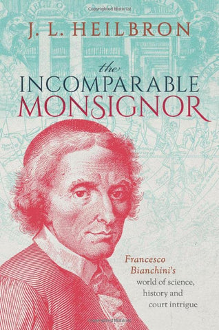 The Incomparable Monsignor: Francesco Bianchini's world of science, history, and court intrigue