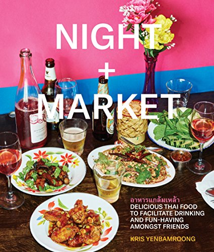 Night + Market: Delicious Thai Food to Facilitate Drinking and Fun-Having Amongst Friends: Delicious Thai Food to Facilitate Drinking and Fun-Having Amongst Friends A Cookbook