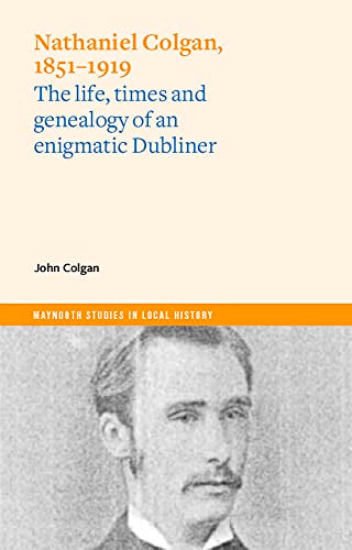 Nathaniel Colgan, 1851-1919: The life, times and genealogy of an enigmatic Dubliner (Maynooth Studies in Local History)