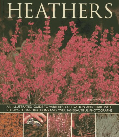 Heathers: An Illustrated Guide To Varieties, Cultivation And Care With Step-by-step Instructions: An Illustrated Guide to Varities, Cultivation and ... and Over 160 Beautiful Photographs