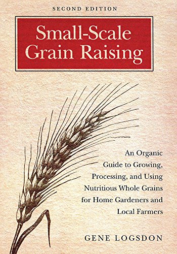 Small-scale Grain Raising: An Organic Guide to Growing, Processing, and Using Nutritious Whole Grains, for Home Gardeners and Local Farmers: An ... ... Home Gardeners and Local Farmers, 2nd Edition