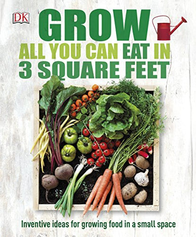 Grow All You Can Eat In Three Square Feet: Inventive Ideas for Growing Food in a Small Space (Dk Rhs General)